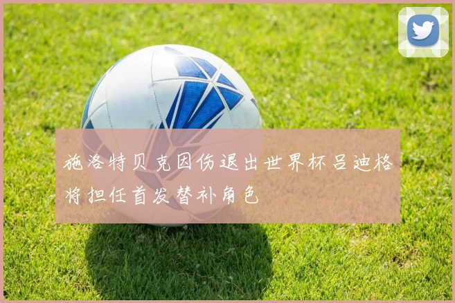 施洛特贝克因伤退出世界杯吕迪格将担任首发替补角色