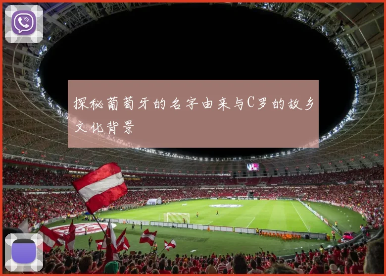 探秘葡萄牙的名字由来与C罗的故乡文化背景