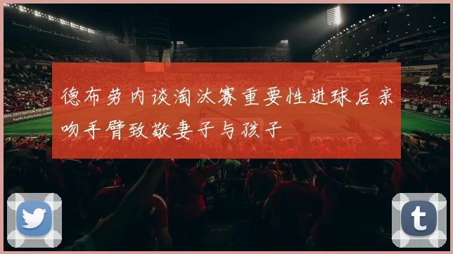 德布劳内谈淘汰赛重要性进球后亲吻手臂致敬妻子与孩子