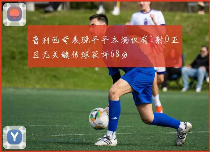 普利西奇表现平平本场仅有1射0正且无关键传球获评68分