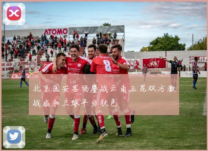 北京国安客场鏖战云南玉昆双方激战成和三球平分秋色