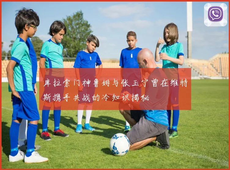 库拉索门神鲁姆与张玉宁曾在维特斯携手共战的冷知识揭秘