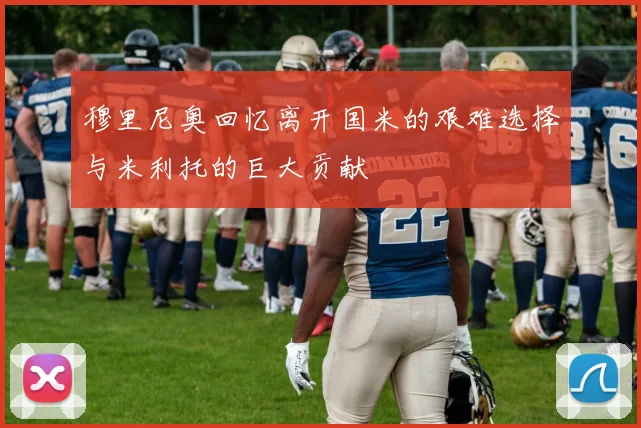 穆里尼奥回忆离开国米的艰难选择与米利托的巨大贡献