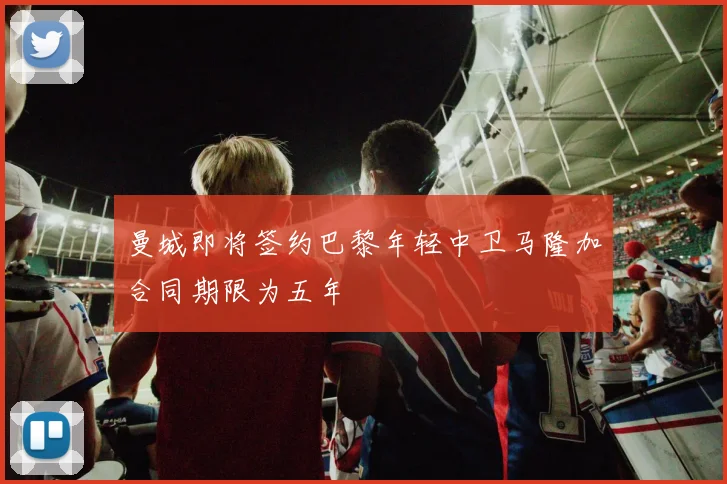 曼城即将签约巴黎年轻中卫马隆加合同期限为五年