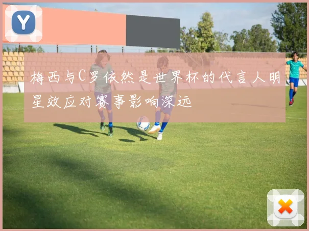 梅西与C罗依然是世界杯的代言人明星效应对赛事影响深远
