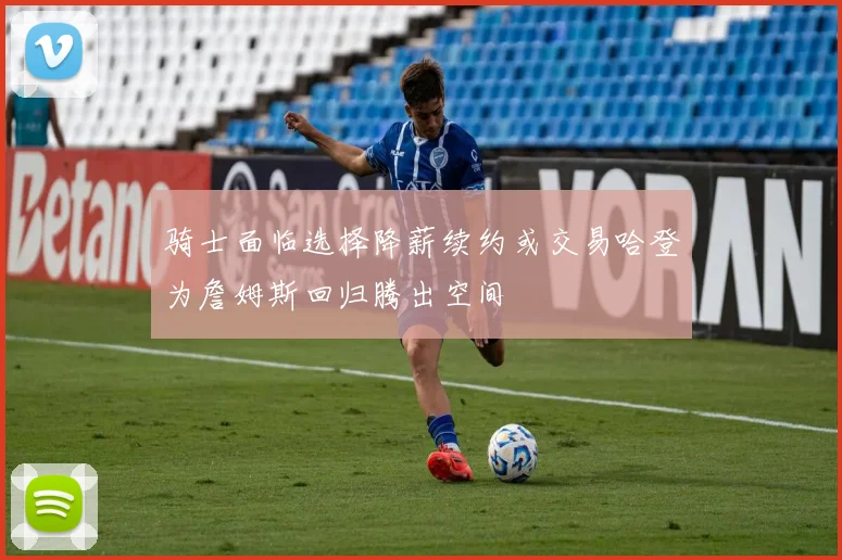 骑士面临选择降薪续约或交易哈登为詹姆斯回归腾出空间