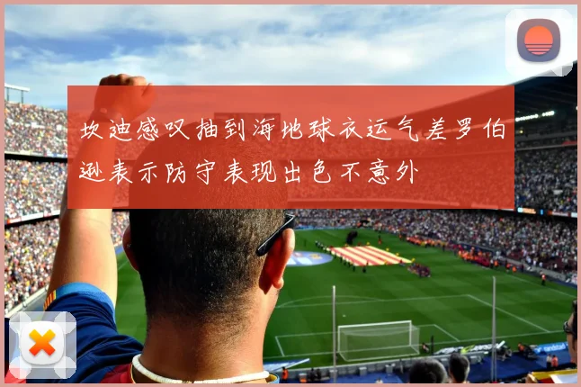 坎迪感叹抽到海地球衣运气差罗伯逊表示防守表现出色不意外