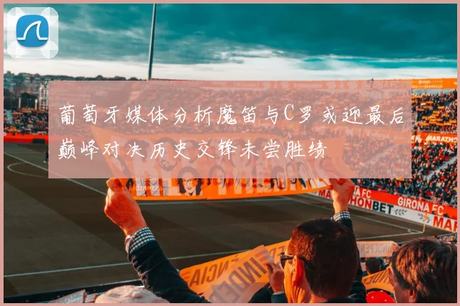 葡萄牙媒体分析魔笛与C罗或迎最后巅峰对决历史交锋未尝胜绩