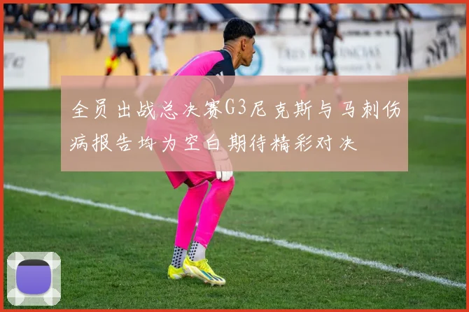 全员出战总决赛G3尼克斯与马刺伤病报告均为空白期待精彩对决