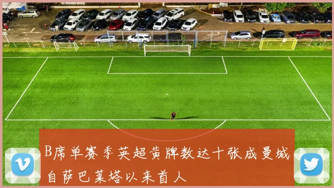 B席单赛季英超黄牌数达十张成曼城自萨巴莱塔以来首人