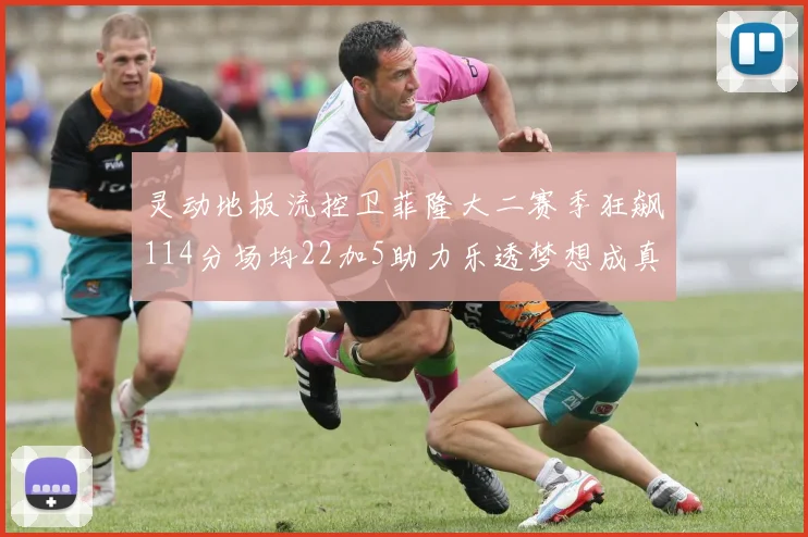 灵动地板流控卫菲隆大二赛季狂飙114分场均22加5助力乐透梦想成真