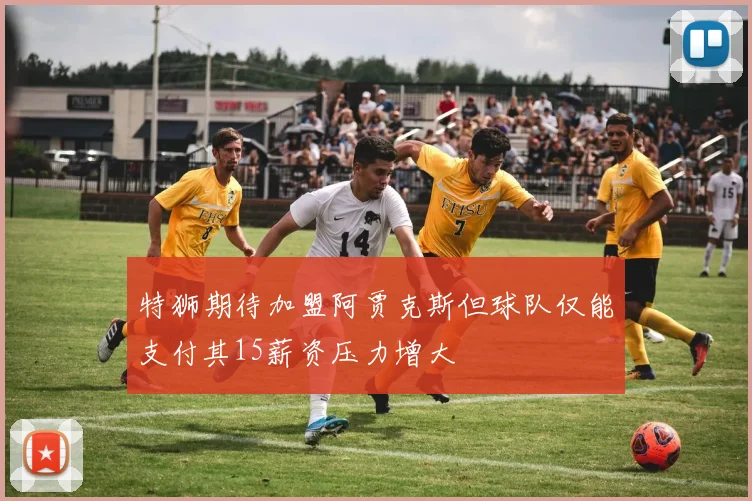 特狮期待加盟阿贾克斯但球队仅能支付其15薪资压力增大