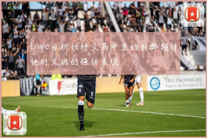 Lowe分析切特交易申京的利弊期待他对文班的强劲表现