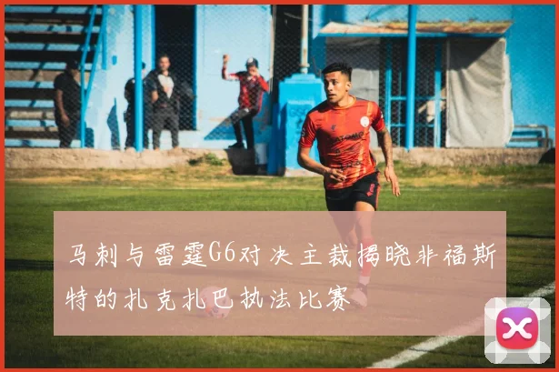 马刺与雷霆G6对决主裁揭晓非福斯特的扎克扎巴执法比赛