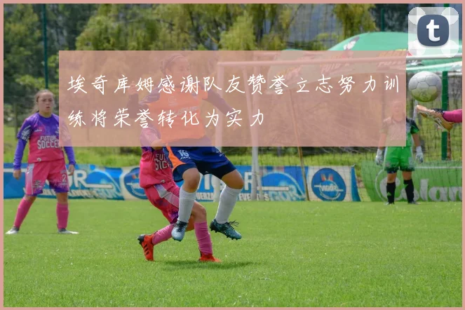 埃奇库姆感谢队友赞誉立志努力训练将荣誉转化为实力
