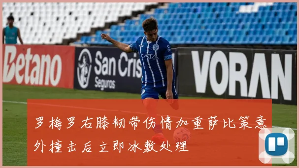 罗梅罗右膝韧带伤情加重萨比策意外撞击后立即冰敷处理
