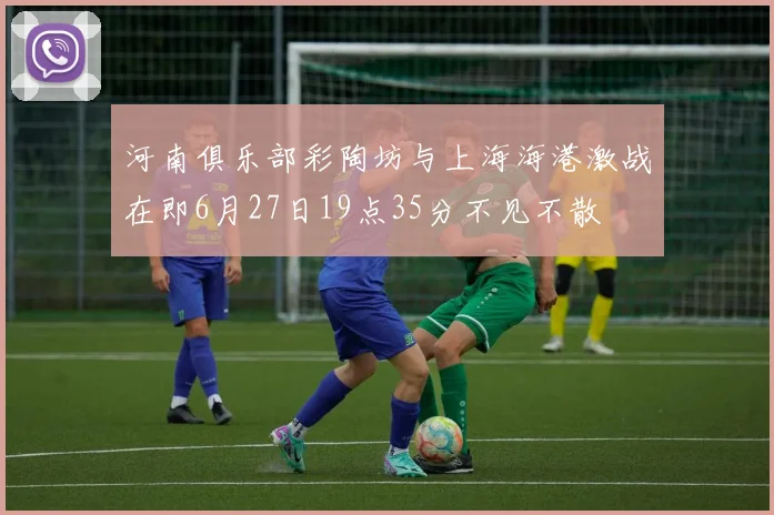 河南俱乐部彩陶坊与上海海港激战在即6月27日19点35分不见不散