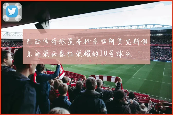 巴西传奇球星济科亲临阿贾克斯俱乐部荣获象征荣耀的10号球衣