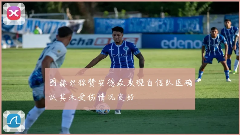图赫尔称赞安德森表现自信队医确认其未受伤情况良好