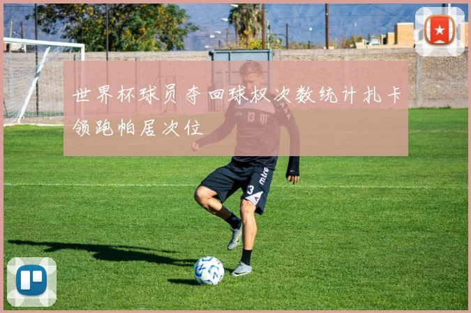 世界杯球员夺回球权次数统计扎卡领跑帕居次位