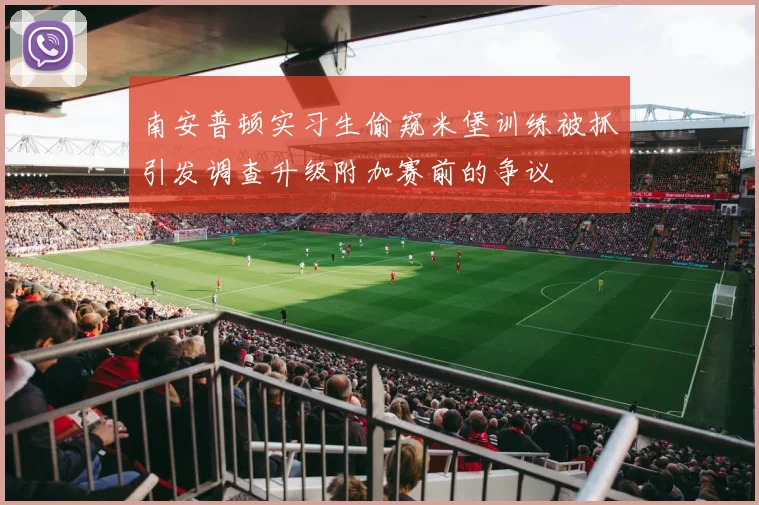 南安普顿实习生偷窥米堡训练被抓引发调查升级附加赛前的争议