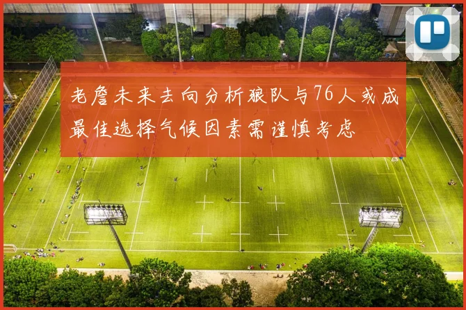 老詹未来去向分析狼队与76人或成最佳选择气候因素需谨慎考虑