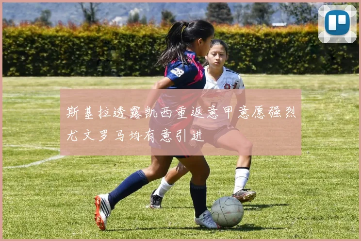 斯基拉透露凯西重返意甲意愿强烈尤文罗马均有意引进